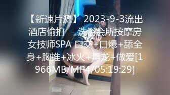 【新速片遞】 2023-9-3流出酒店偷拍❤️洗浴会所按摩房女技师SPA 口交+口爆+舔全身+胸推+冰火+毒龙+做爱[1966MB/MP4/05:19:29]