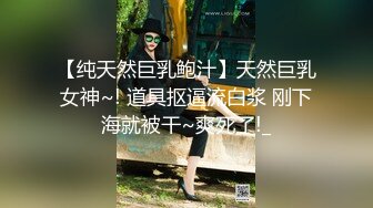 【纯天然巨乳鲍汁】天然巨乳女神~! 道具抠逼流白浆 刚下海就被干~爽死了!_