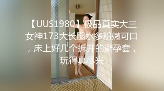 【UUS1980】极品真实大三女神173大长腿水多粉嫩可口，床上好几个拆开的避孕套，玩得真尽兴