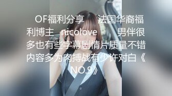 ❤OF福利分享❤㊙法国华裔福利博主⭐nicolove⭐▶▶男伴很多也有些字幕剧情片质量不错内容多为肉搏战有少许对白《NO.9》