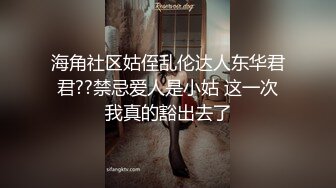 海角社区姑侄乱伦达人东华君君??禁忌爱人是小姑 这一次我真的豁出去了