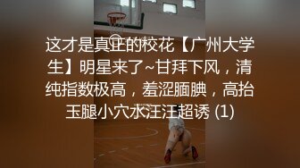 这才是真正的校花【广州大学生】明星来了~甘拜下风，清纯指数极高，羞涩腼腆，高抬玉腿小穴水汪汪超诱 (1)