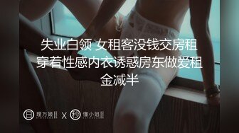 失业白领 女租客没钱交房租穿着性感内衣诱惑房东做爱租金减半