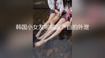 韩国小女友啪啪国产自拍外泄