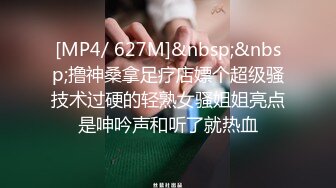 [MP4/ 627M]&nbsp;&nbsp;撸神桑拿足疗店嫖个超级骚技术过硬的轻熟女骚姐姐亮点是呻吟声和听了就热血