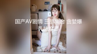 国产AV剧情 三部集合 贪婪爆乳按摩师