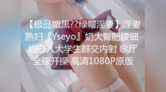 【极品媚黑??绿帽淫妻】淫妻熟妇『Yseyo』奶大臀肥腰细 约白人大学生群交内射 歌厅全裸开操 高清1080P原版