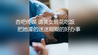 杏吧传媒 请美女班花吃饭❤️把她灌的迷迷糊糊的好办事