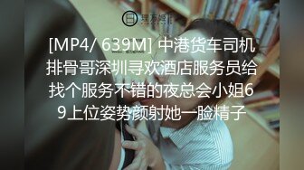 [MP4/ 639M] 中港货车司机排骨哥深圳寻欢酒店服务员给找个服务不错的夜总会小姐69上位姿势颜射她一脸精子