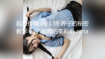 起点传媒 xsj 139 养子的秘密教学 ep7 喝醉的茱莉姐 rona