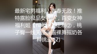 最新宅男福利！青春无敌！推特露脸极品女菩萨，百变女神福利姬【nainai】定制②，桃子臀一线天馒头逼裸舞摇奶各种挑逗 (2)