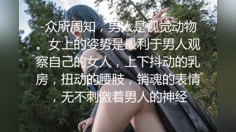 -众所周知，男人是视觉动物。女上的姿势是最利于男人观察自己的女人，上下抖动的乳房，扭动的腰肢，销魂的表情，无不刺激着男人的神经