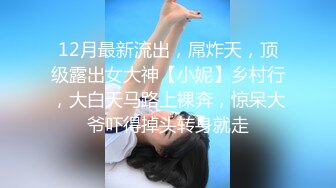 12月最新流出，屌炸天，顶级露出女大神【小妮】乡村行，大白天马路上裸奔，惊呆大爷吓得掉头转身就走