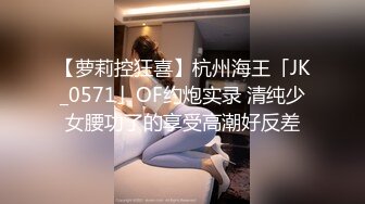 【萝莉控狂喜】杭州海王「JK_0571」OF约炮实录 清纯少女腰功了的享受高潮好反差