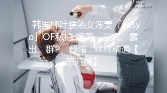 ✨韩国柳叶腰熟女淫妻「yesyo」OF私拍 媚黑、三穴、露出、群P、绿帽…样样精通【第五弹】