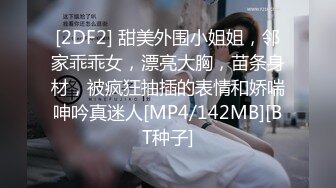 [2DF2] 甜美外围小姐姐，邻家乖乖女，漂亮大胸，苗条身材，被疯狂抽插的表情和娇喘呻吟真迷人[MP4/142MB][BT种子]