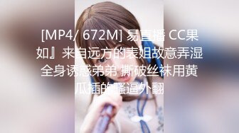 [MP4/ 672M] 易直播 CC果如』来自远方的表姐故意弄湿全身诱惑弟弟 撕破丝袜用黄瓜插的骚逼外翻