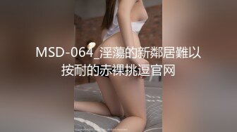 MSD-064_淫蕩的新鄰居難以按耐的赤裸挑逗官网