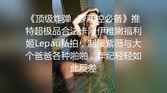 《顶级炸弹✿萝莉控必备》推特超极品合法卡哇伊稚嫩福利姬Lepau私拍，制服紫薇与大个爸爸各种啪啪，年纪轻轻如此反差