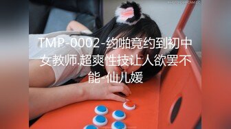 TMP-0002-约啪竟约到初中女教师.超爽性技让人欲罢不能-仙儿媛