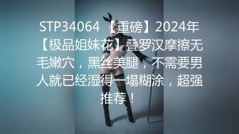 STP34064 【重磅】2024年【极品姐妹花】叠罗汉摩擦无毛嫩穴，黑丝美腿，不需要男人就已经湿得一塌糊涂，超强推荐！