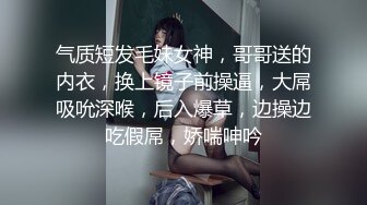 气质短发毛妹女神，哥哥送的内衣，换上镜子前操逼，大屌吸吮深喉，后入爆草，边操边吃假屌，娇喘呻吟