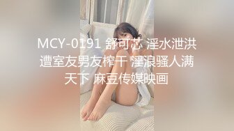 MCY-0191 舒可芯 淫水泄洪遭室友男友榨干 淫浪骚人满天下 麻豆传媒映画