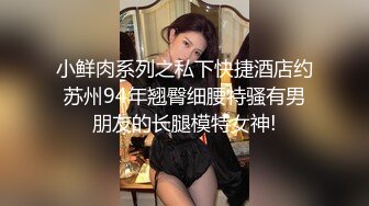 小鲜肉系列之私下快捷酒店约苏州94年翘臀细腰特骚有男朋友的长腿模特女神!