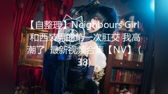 【自整理】Neighbours Girl  和西装男的第一次肛交 我高潮了  最新视频合集【NV】 (38)