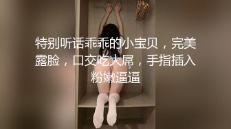 特别听话乖乖的小宝贝，完美露脸，口交吃大屌，手指插入粉嫩逼逼