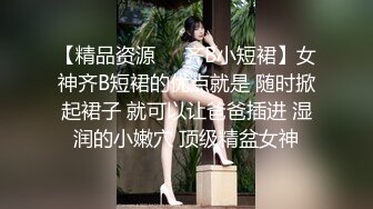 【精品资源❤️齐B小短裙】女神齐B短裙的优点就是 随时掀起裙子 就可以让爸爸插进 湿润的小嫩穴 顶级精盆女神