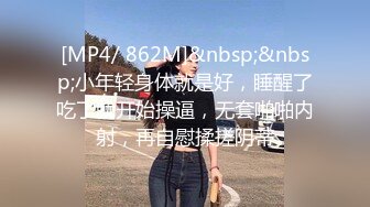 [MP4/ 862M]&nbsp;&nbsp;小年轻身体就是好，睡醒了吃了就开始操逼，无套啪啪内射，再自慰揉搓阴蒂