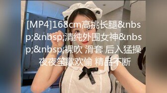 [MP4]168cm高挑长腿&nbsp;&nbsp;清纯外围女神&nbsp;&nbsp;裸吹 滑套 后入猛操 夜夜笙歌欢愉 精品不断