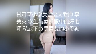 甘肃某小学反差语文老师 李美英 学生与家长眼中的好老师 私底下竟是男友的小母狗！