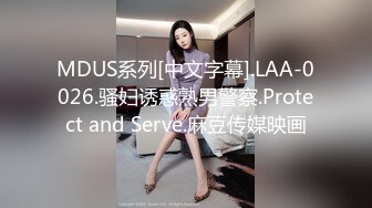 MDUS系列[中文字幕].LAA-0026.骚妇诱惑熟男警察.Protect and Serve.麻豆传媒映画