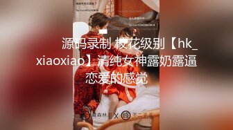 ⭐⭐⭐源码录制 校花级别【hk_xiaoxiao】清纯女神露奶露逼恋爱的感觉