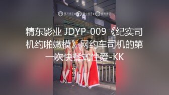 精东影业 JDYP-009《纪实司机约啪嫩模》网约车司机的第一次快餐式性爱-KK