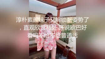 淳朴素颜妹子又解锁新姿势了，直观欣赏私处 还说欧巴好看吗不给不给普通话