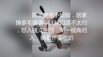 ❤️❤️甜美良家小姐姐，居家操多毛骚逼，妹妹口活不太行，怼入骚穴抽插，第一视角后入，躺着怀里吃奶