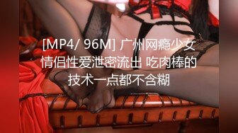 [MP4/ 96M] 广州网瘾少女情侣性爱泄密流出 吃肉棒的技术一点都不含糊