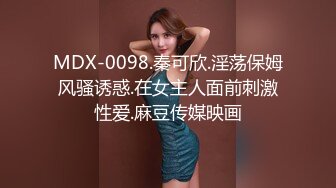 MDX-0098.秦可欣.淫荡保姆风骚诱惑.在女主人面前刺激性爱.麻豆传媒映画