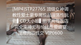 [MP4]STP27765 顶级女神调教性爱土豪专属极品淫荡性玩物▌CD大小姐▌明宇尚雅饭店 完全束缚无与伦比性爱盛宴 淫靡肉欲性交 VIP0600