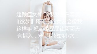 超颜值女神 顶级反差白富美〖欲梦〗哥哥你的女友会像我这样嘛 翘起小屁屁让哥哥无套插入，塞满粉嫩的小穴！