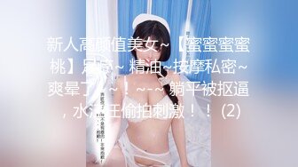 新人高颜值美女~【蜜蜜蜜蜜桃】足疗~ 精油~按摩私密~爽晕了~~！~-~ 躺平被抠逼，水汪汪偷拍刺激！！ (2)