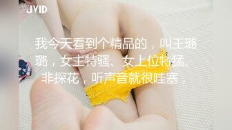 我今天看到个精品的，叫王璐璐，女主特骚、女上位特猛、非探花，听声音就很哇塞，