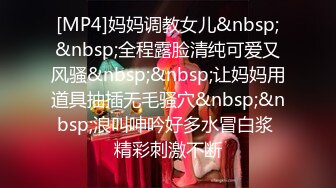 [MP4]妈妈调教女儿&nbsp;&nbsp;全程露脸清纯可爱又风骚&nbsp;&nbsp;让妈妈用道具抽插无毛骚穴&nbsp;&nbsp;浪叫呻吟好多水冒白浆 精彩刺激不断