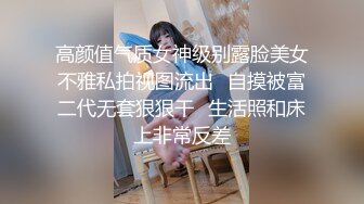 高颜值气质女神级别露脸美女不雅私拍视图流出✿自摸被富二代无套狠狠干✿生活照和床上非常反差