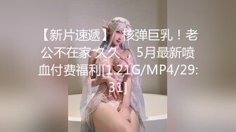 【新片速遞】⭐核弹巨乳！老公不在家 久久 ，5月最新喷血付费福利[1.21G/MP4/29:31]