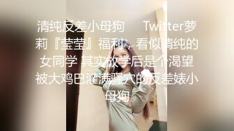 清纯反差小母狗❤️Twitter萝莉『莹莹』福利，看似清纯的女同学 其实放学后是个渴望被大鸡巴灌满骚穴的反差婊小母狗