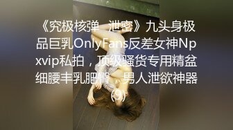 《究极核弹✅泄密》九头身极品巨乳OnlyFans反差女神Npxvip私拍，顶级骚货专用精盆细腰丰乳肥臀，男人泄欲神器 (9)